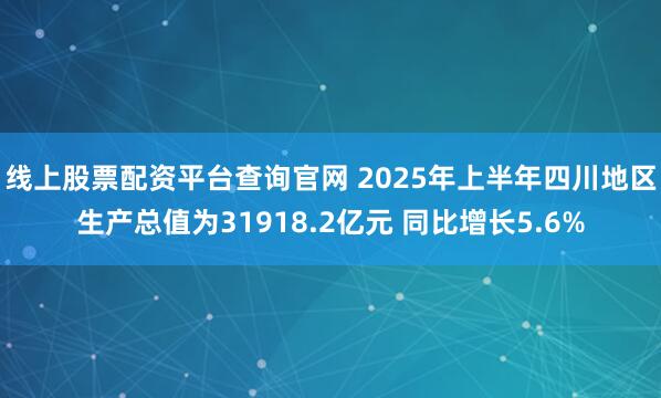 线上股票配资平台查询官网 2025年上半年四川地区生产总值为31918.2亿元 同比增长5.6%
