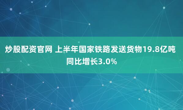 炒股配资官网 上半年国家铁路发送货物19.8亿吨 同比增长3.0%