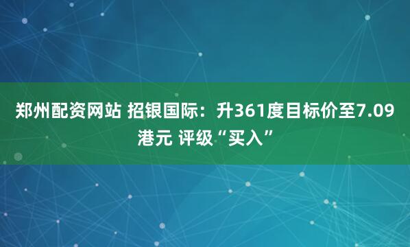 郑州配资网站 招银国际：升361度目标价至7.09港元 评级“买入”