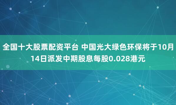 全国十大股票配资平台 中国光大绿色环保将于10月14日派发中期股息每股0.028港元
