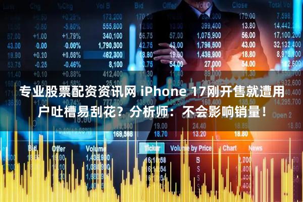 专业股票配资资讯网 iPhone 17刚开售就遭用户吐槽易刮花？分析师：不会影响销量！