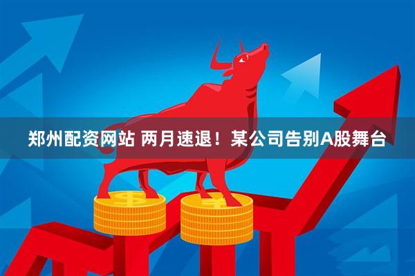 郑州配资网站 两月速退！某公司告别A股舞台