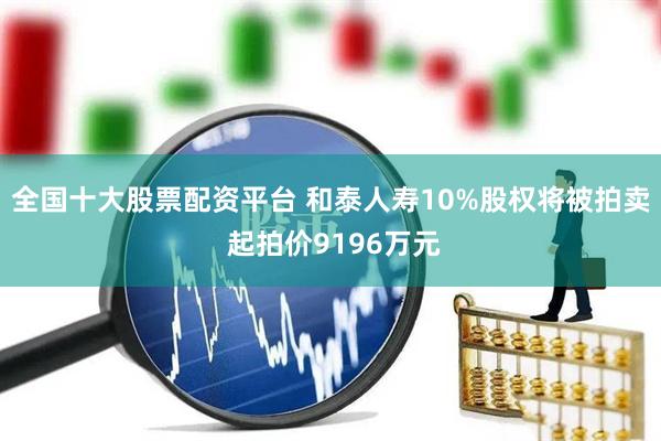 全国十大股票配资平台 和泰人寿10%股权将被拍卖 起拍价9196万元