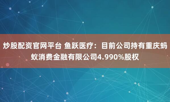 炒股配资官网平台 鱼跃医疗：目前公司持有重庆蚂蚁消费金融有限公司4.990%股权