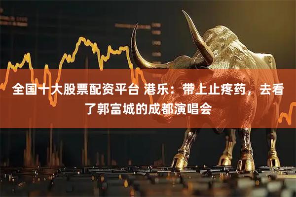 全国十大股票配资平台 港乐：带上止疼药，去看了郭富城的成都演唱会