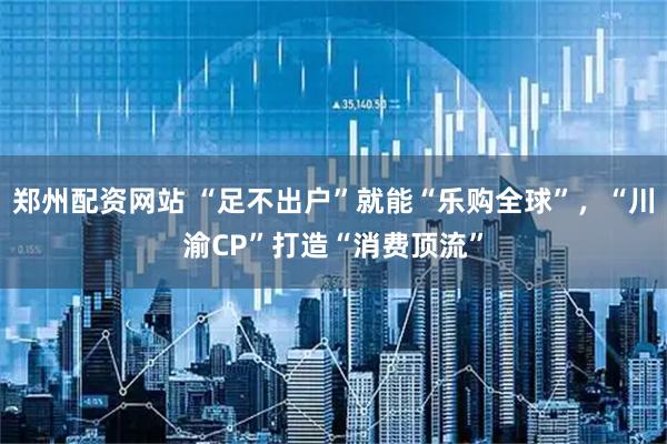郑州配资网站 “足不出户”就能“乐购全球”，“川渝CP”打造“消费顶流”