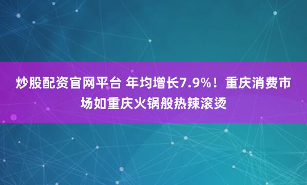 炒股配资官网平台 年均增长7.9%！重庆消费市场如重庆火锅般热辣滚烫