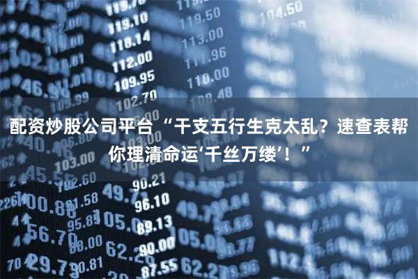 配资炒股公司平台 “干支五行生克太乱？速查表帮你理清命运‘千丝万缕’！”