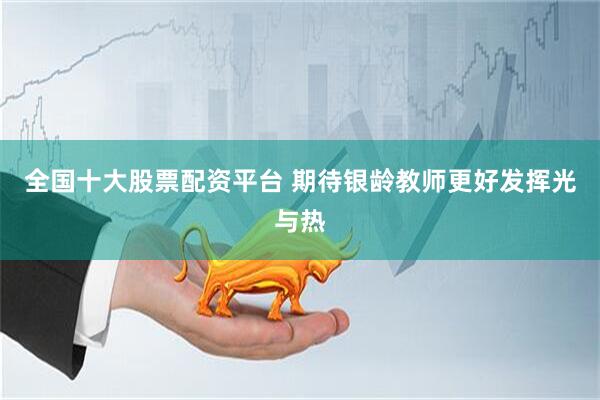 全国十大股票配资平台 期待银龄教师更好发挥光与热