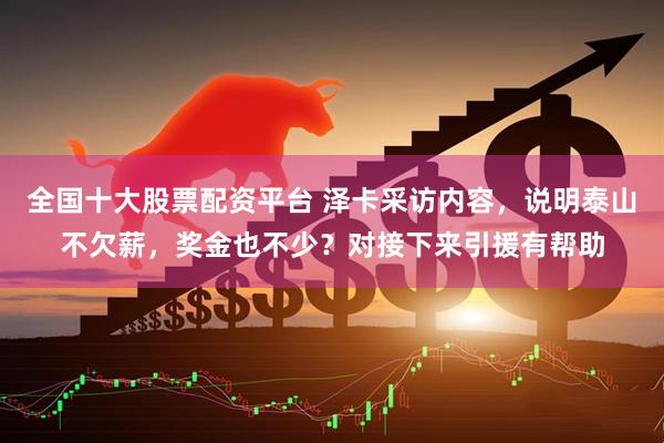 全国十大股票配资平台 泽卡采访内容，说明泰山不欠薪，奖金也不少？对接下来引援有帮助