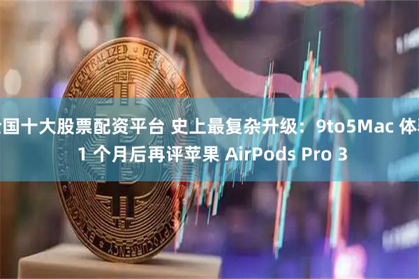 全国十大股票配资平台 史上最复杂升级：9to5Mac 体验 1 个月后再评苹果 AirPods Pro 3