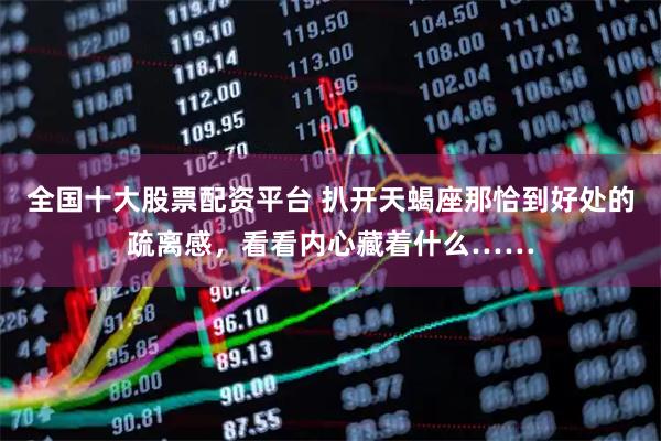 全国十大股票配资平台 扒开天蝎座那恰到好处的疏离感，看看内心藏着什么……
