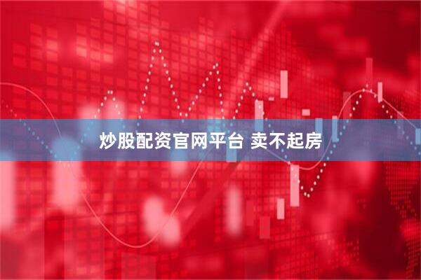 炒股配资官网平台 卖不起房