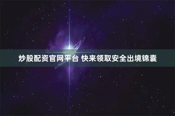 炒股配资官网平台 快来领取安全出境锦囊