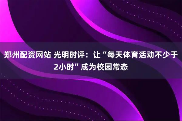 郑州配资网站 光明时评：让“每天体育活动不少于2小时”成为校园常态