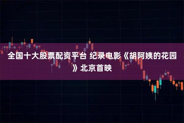 全国十大股票配资平台 纪录电影《胡阿姨的花园》北京首映