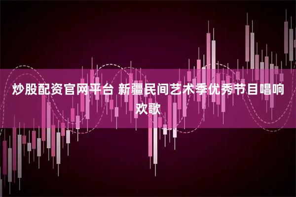 炒股配资官网平台 新疆民间艺术季优秀节目唱响欢歌