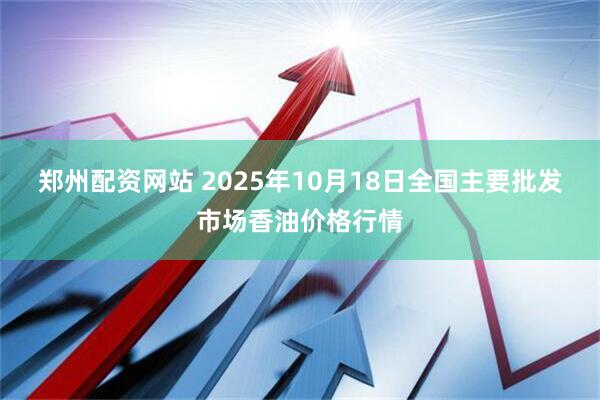 郑州配资网站 2025年10月18日全国主要批发市场香油价格行情