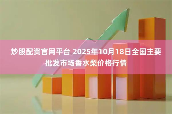 炒股配资官网平台 2025年10月18日全国主要批发市场香水梨价格行情