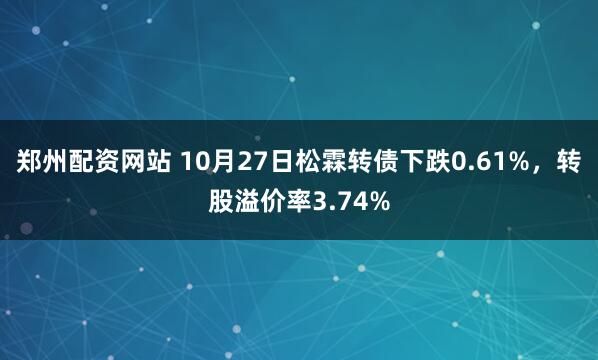 郑州配资网站 10月27日松霖转债下跌0.61%，转股溢价率3.74%