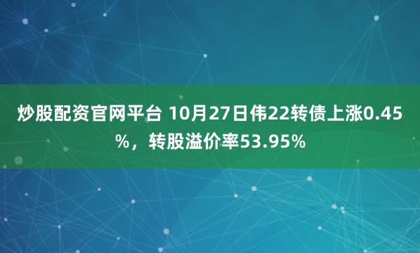 炒股配资官网平台 10月27日伟22转债上涨0.45%，转股溢价率53.95%