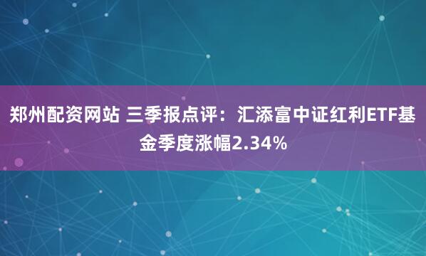 郑州配资网站 三季报点评：汇添富中证红利ETF基金季度涨幅2.34%
