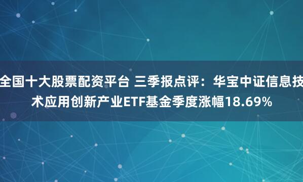 全国十大股票配资平台 三季报点评：华宝中证信息技术应用创新产业ETF基金季度涨幅18.69%
