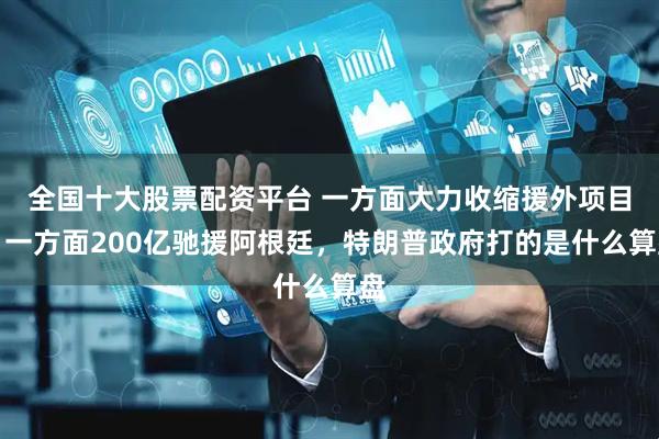 全国十大股票配资平台 一方面大力收缩援外项目，一方面200亿驰援阿根廷，特朗普政府打的是什么算盘