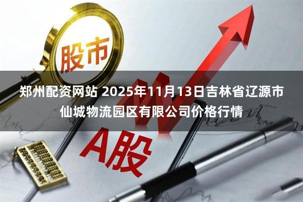 郑州配资网站 2025年11月13日吉林省辽源市仙城物流园区有限公司价格行情