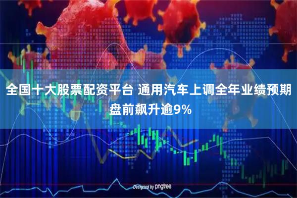 全国十大股票配资平台 通用汽车上调全年业绩预期 盘前飙升逾9%