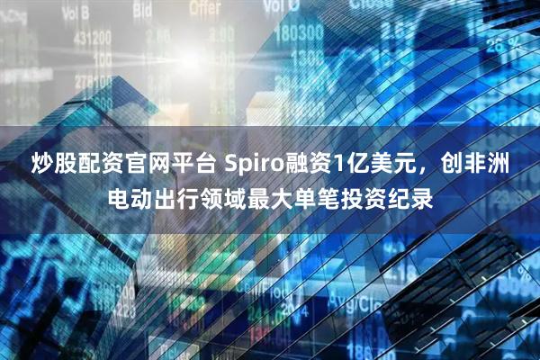炒股配资官网平台 Spiro融资1亿美元，创非洲电动出行领域最大单笔投资纪录