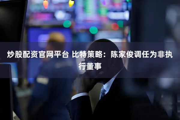 炒股配资官网平台 比特策略：陈家俊调任为非执行董事