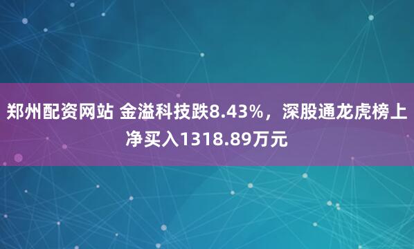郑州配资网站 金溢科技跌8.43%，深股通龙虎榜上净买入1318.89万元