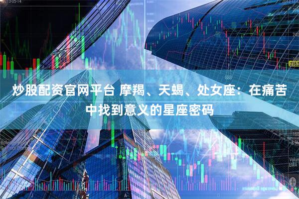 炒股配资官网平台 摩羯、天蝎、处女座：在痛苦中找到意义的星座密码