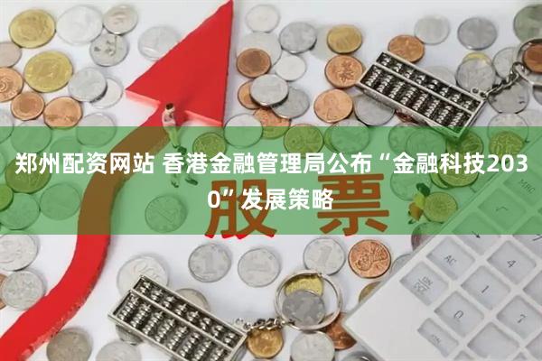 郑州配资网站 香港金融管理局公布“金融科技2030”发展策略