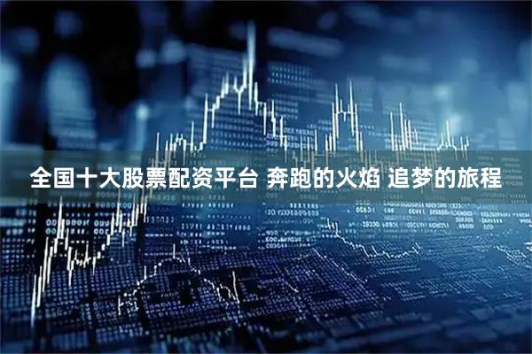 全国十大股票配资平台 奔跑的火焰 追梦的旅程