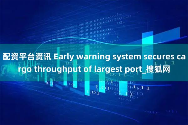 配资平台资讯 Early warning system secures cargo throughput of largest port_搜狐网
