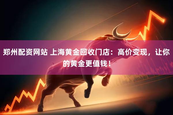 郑州配资网站 上海黄金回收门店：高价变现，让你的黄金更值钱！