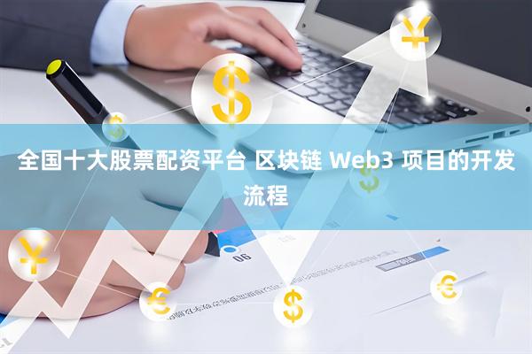 全国十大股票配资平台 区块链 Web3 项目的开发流程