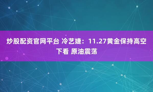 炒股配资官网平台 冷艺婕:11.27黄金保持高空下看 原油震荡