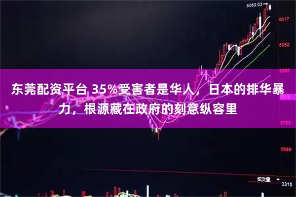东莞配资平台 35%受害者是华人，日本的排华暴力，根源藏在政府的刻意纵容里