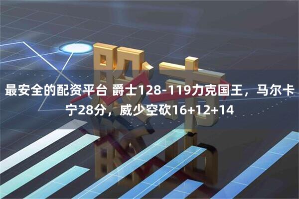 最安全的配资平台 爵士128-119力克国王，马尔卡宁28分，威少空砍16+12+14