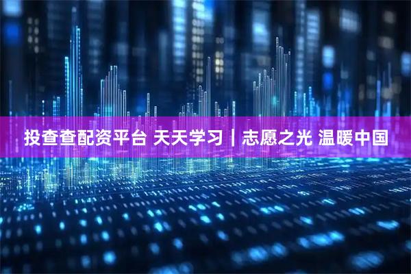 投查查配资平台 天天学习｜志愿之光 温暖中国