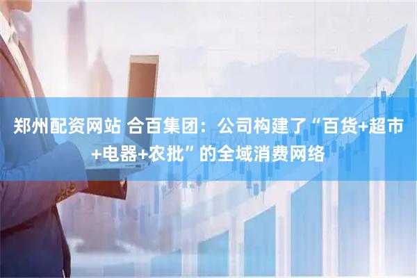 郑州配资网站 合百集团：公司构建了“百货+超市+电器+农批”的全域消费网络