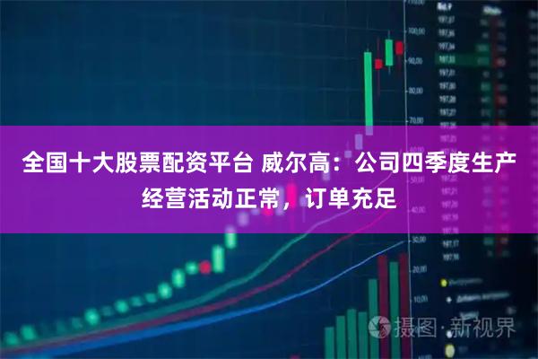 全国十大股票配资平台 威尔高：公司四季度生产经营活动正常，订单充足