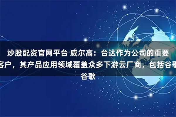 炒股配资官网平台 威尔高：台达作为公司的重要客户，其产品应用领域覆盖众多下游云厂商，包括谷歌