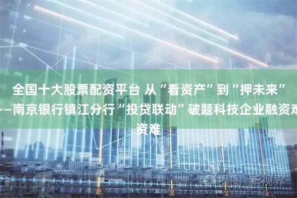 全国十大股票配资平台 从“看资产”到“押未来”——南京银行镇江分行“投贷联动”破题科技企业融资难