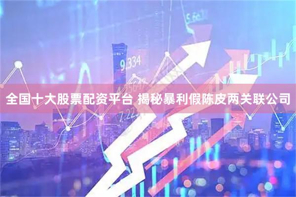 全国十大股票配资平台 揭秘暴利假陈皮两关联公司