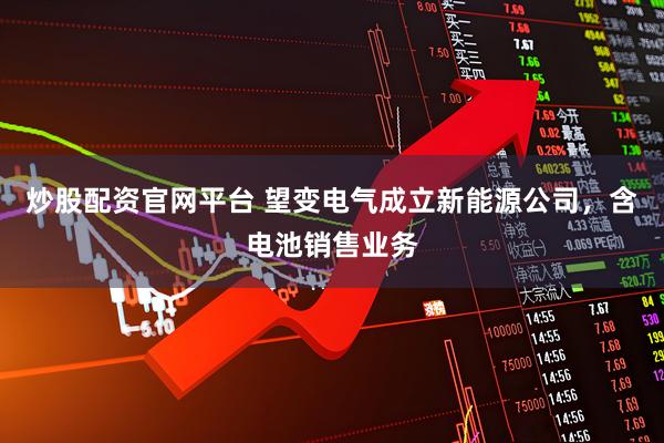 炒股配资官网平台 望变电气成立新能源公司，含电池销售业务