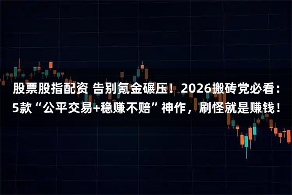 股票股指配资 告别氪金碾压！2026搬砖党必看：5款“公平交易+稳赚不赔”神作，刷怪就是赚钱！